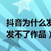 抖音为什么发不了作品不能点赞（抖音为什么发不了作品）