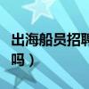 出海船员招聘可靠吗现在（出海船员招聘可靠吗）