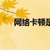 网络卡顿是什么原因造成的（网络卡）