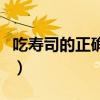 吃寿司的正确方法有哪些（吃寿司的正确方法）
