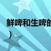鲜啤和生啤的区别在哪里（鲜啤和生啤的区别）