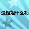 送姐姐什么礼物比较实用（送姐姐什么礼物）