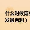什么时候剪头发最吉利2024（什么时候剪头发最吉利）