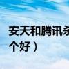 安天和腾讯杀毒哪个好用（安天和腾讯杀毒哪个好）