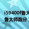 i59400f鲁大师跑分30万分正常吗（i59400f鲁大师跑分）