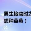 男生接吻时为什么一直伸舌头（男生什么情况想种草莓）