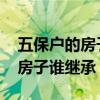 五保户的房子谁继承!但本人还在（五保户的房子谁继承）