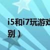 i5和i7玩游戏的区别在哪（i5和i7玩游戏的区别）