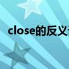close的反义词是什么词（close的反义词）