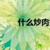 什么炒肉好吃又有营养（什么炒肉）
