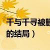 千与千寻被删掉的结局视频（千与千寻被删减的结局）