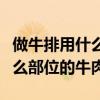 做牛排用什么部位的牛肉最好吃（做牛排用什么部位的牛肉）