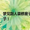 梦见别人装修房子是什么意思 有什么征兆（梦见别人装修房子）