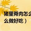 猪里脊肉怎么做好吃又减肥视频（猪里脊肉怎么做好吃）