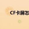 CF卡屏怎么回事（cf卡屏怎么回事）