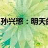 孙兴慜：明天的比赛势必争胜，力争完美收官