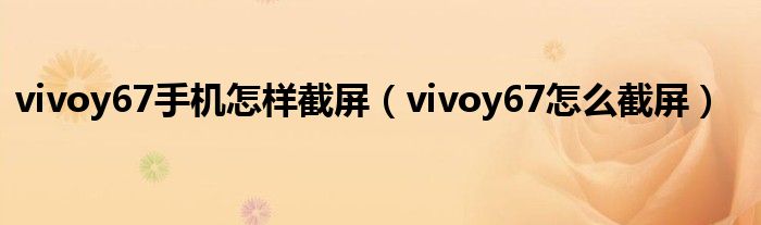 vivoy67怎么截图手机屏幕（vivoy67截屏在哪里设置）