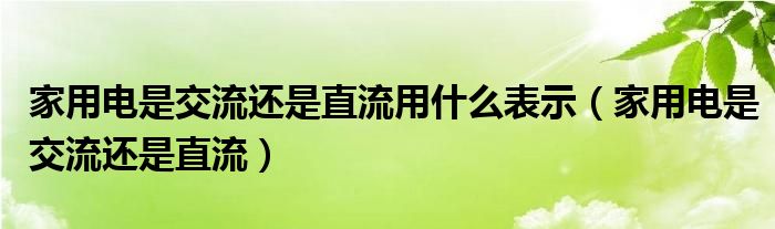 家里用的电是交流还是直流（日常家用电是交流还是直流）