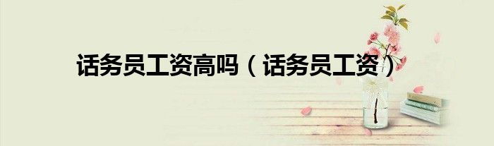 话务员的薪资待遇结构（在家兼职话务员都是什么话务员）
