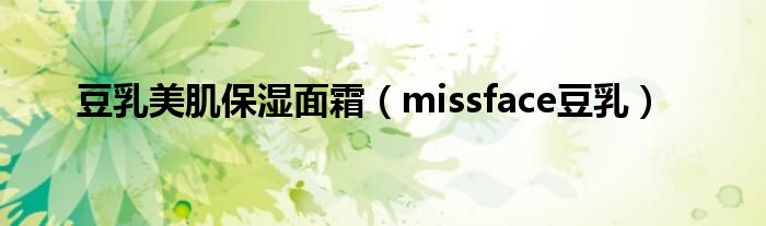 日本豆乳美肌面霜（豆乳美肤浓润滋养霜适合年龄）