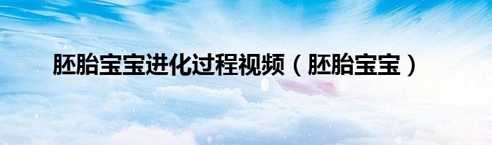 胚胎的发育过程像进化（胚胎发育进化）