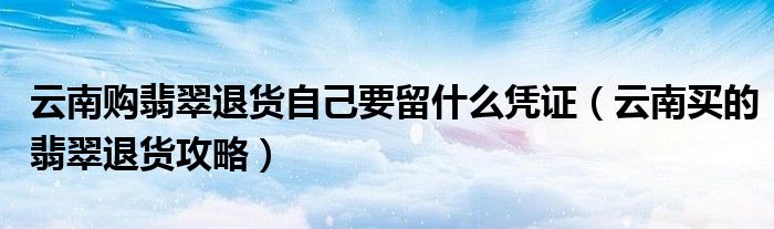 云南买的翡翠售后答应退货,可信吗（云南买的翡翠退货攻略）