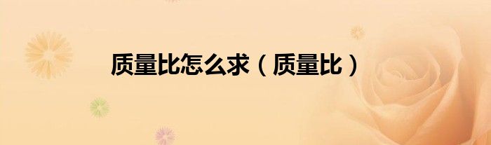 知道质量比怎么求质量（质量比怎么算出实际质量）