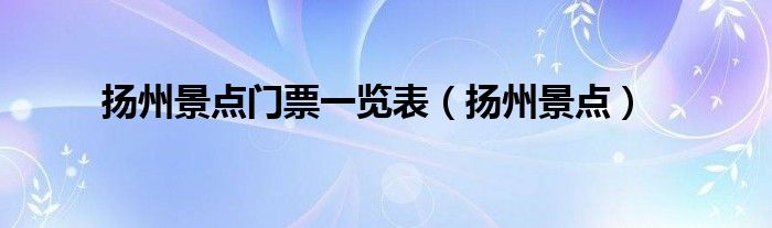 扬州景点门票一览表2019（扬州景点门票一览表）