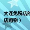 大连免税店的东西是真的吗（如何在大连免税店购物）