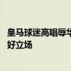 皇马球迷高唱辱华歌曲，多方回应 俱乐部严正谴责，坚持友好立场