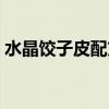 水晶饺子皮配方比例（水晶饺子皮用什么粉）