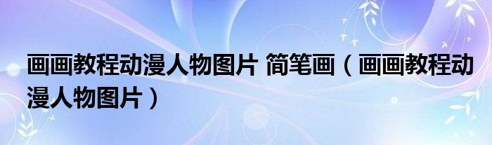 动漫人物简笔画教程视频大全长时间（画画教程动漫人物 简笔画 步骤）