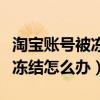 淘宝账号被冻结怎么办能解除吗（淘宝账号被冻结怎么办）