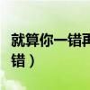 就算你一错再错我都会包容你（就算你一错再错）