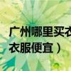 广州哪里买衣服便宜又可以试穿（广州哪里买衣服便宜）