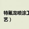 特氟龙喷涂工艺需要多长时间（特氟龙喷涂工艺）