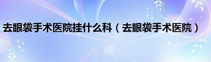 做眼袋手术医保能报销吗（做眼袋手术的医院）