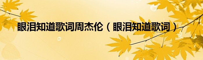 眼泪知道周杰伦写给谁的（眼泪知道周杰伦）