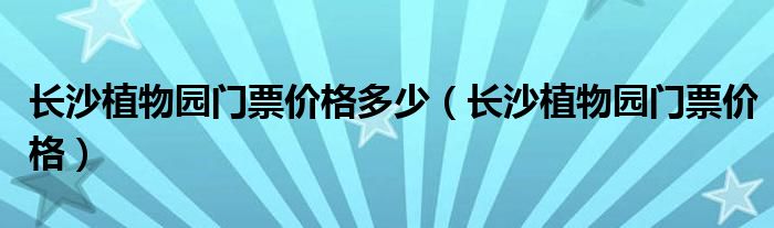长沙植物园电话号码（长沙市植物园门票价格）