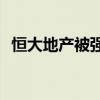 恒大地产被强制执行6亿 累计被执行766亿