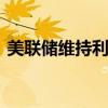 美联储维持利率不变 预计年内最多降息一次