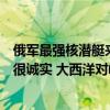 俄军最强核潜艇来家门口军演，美军故作镇定，身体反应却很诚实 大西洋对峙加剧