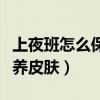 上夜班怎么保养皮肤不会衰老（上夜班怎么保养皮肤）