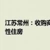 江苏常州：收购商品房用于征收安置 收购商品住房用作保障性住房