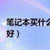 笔记本买什么的好用又实惠（笔记本买什么的好）