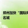 郑州加快“国际郑”文旅强市建设 打造国际会、展、赛、节名城