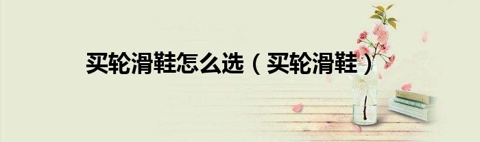 软面轮滑鞋好还是硬面轮滑鞋好（软面轮滑鞋和硬面轮滑鞋）