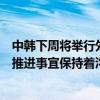 中韩下周将举行外交、国防官员会谈？外交部：中韩就具体推进事宜保持着沟通