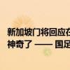 新加坡门将回应在中国爆火，是22年足球生涯难忘的事：太神奇了 —— 国足奇迹晋级功臣