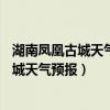 湖南凤凰古城天气预报15天查询最新消息视频（湖南凤凰古城天气预报）
